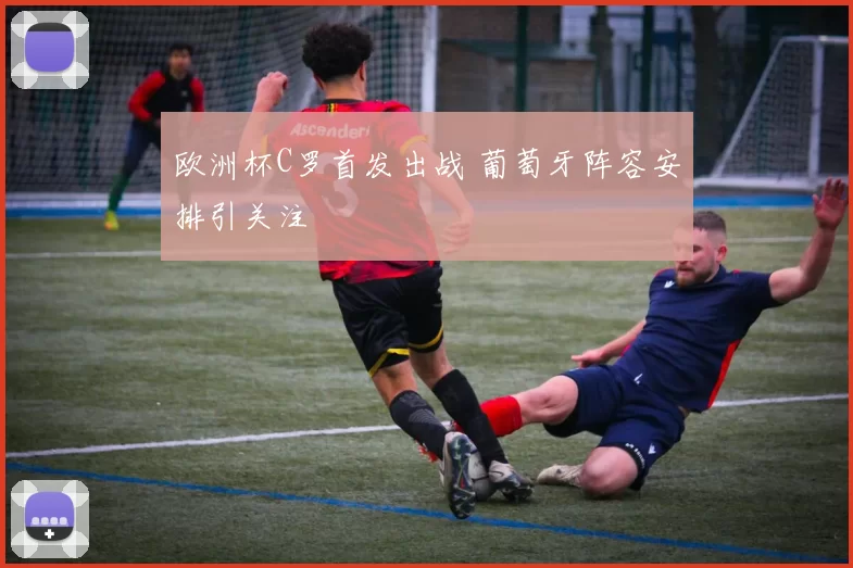 欧洲杯C罗首发出战 葡萄牙阵容安排引关注