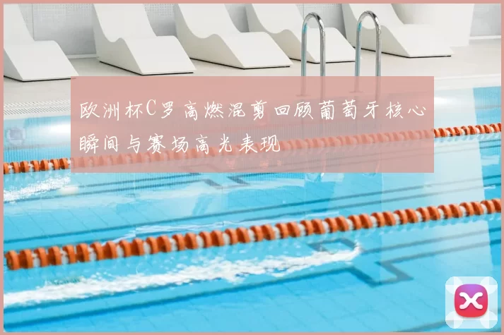 欧洲杯C罗高燃混剪回顾葡萄牙核心瞬间与赛场高光表现
