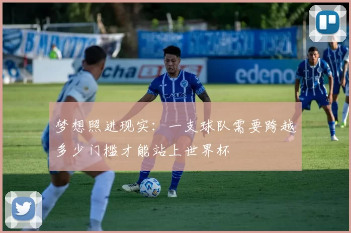梦想照进现实:一支球队需要跨越多少门槛才能站上世界杯