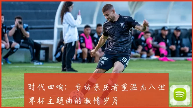 时代回响:专访亲历者重温九八世界杯主题曲的激情岁月