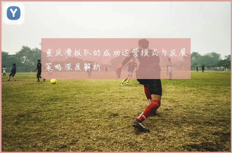 重庆滑板队的成功运营模式与发展策略深度解析