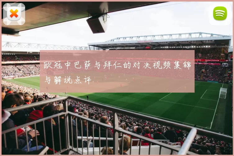 欧冠中巴萨与拜仁的对决视频集锦与解说点评