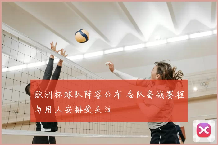 欧洲杯球队阵容公布 各队备战赛程与用人安排受关注