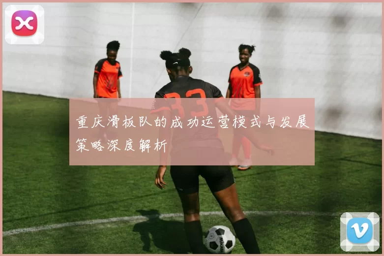 重庆滑板队的成功运营模式与发展策略深度解析