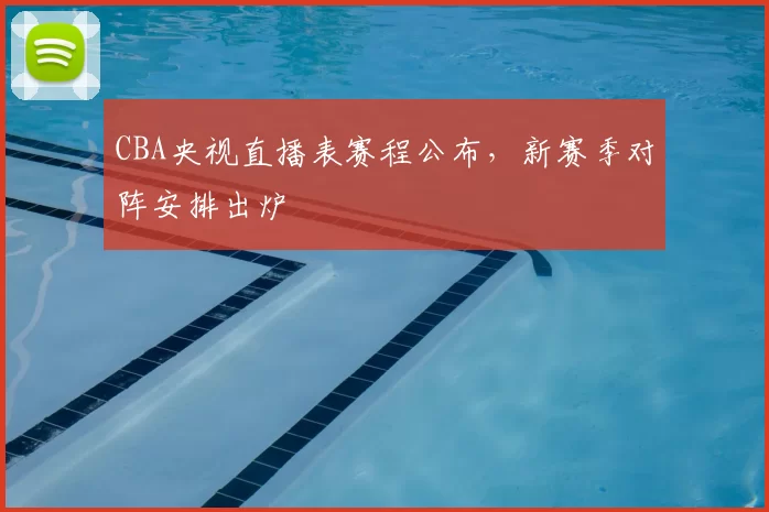 CBA央视直播表赛程公布，新赛季对阵安排出炉