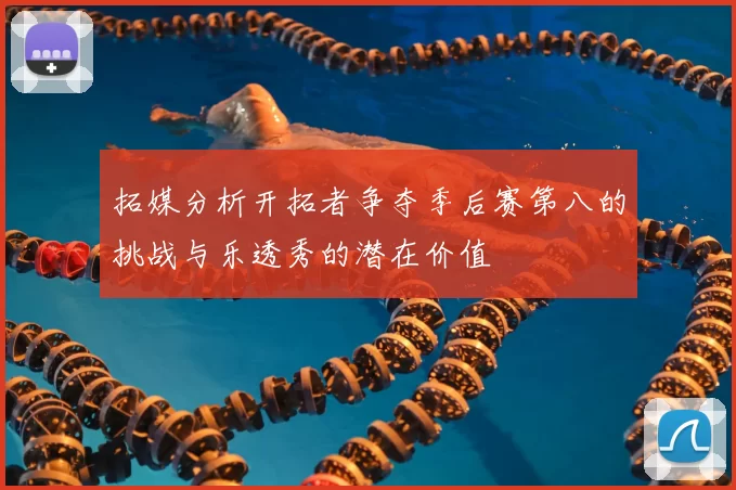 拓媒分析开拓者争夺季后赛第八的挑战与乐透秀的潜在价值