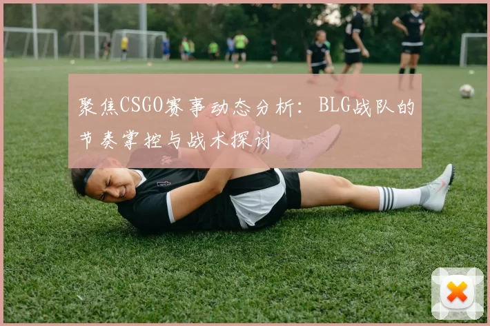 聚焦CSGO赛事动态分析:BLG战队的节奏掌控与战术探讨