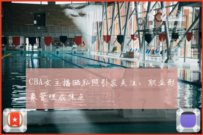 CBA女主播晒私照引发关注,职业形象管理成焦点