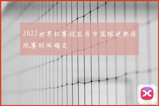 2022世界杯赛程发布中国球迷熬夜观赛时间确定