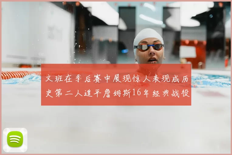 文班在季后赛中展现惊人表现成历史第二人追平詹姆斯16年经典战役记录