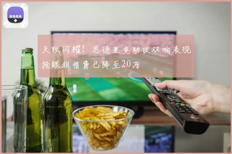 天赋闪耀！恩德里克助攻双响表现抢眼租借费已降至20万
