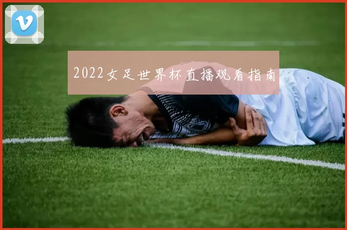 2022女足世界杯直播观看指南