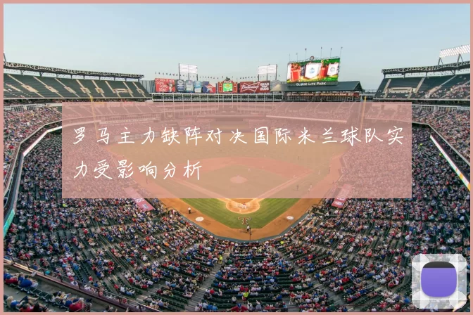 罗马主力缺阵对决国际米兰球队实力受影响分析
