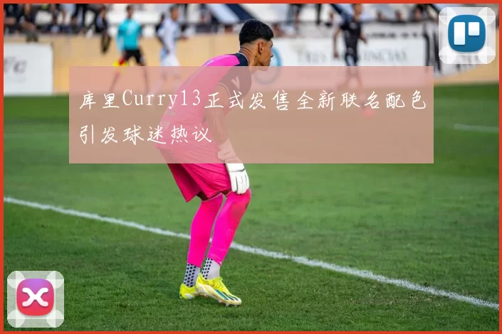 库里Curry13正式发售全新联名配色引发球迷热议