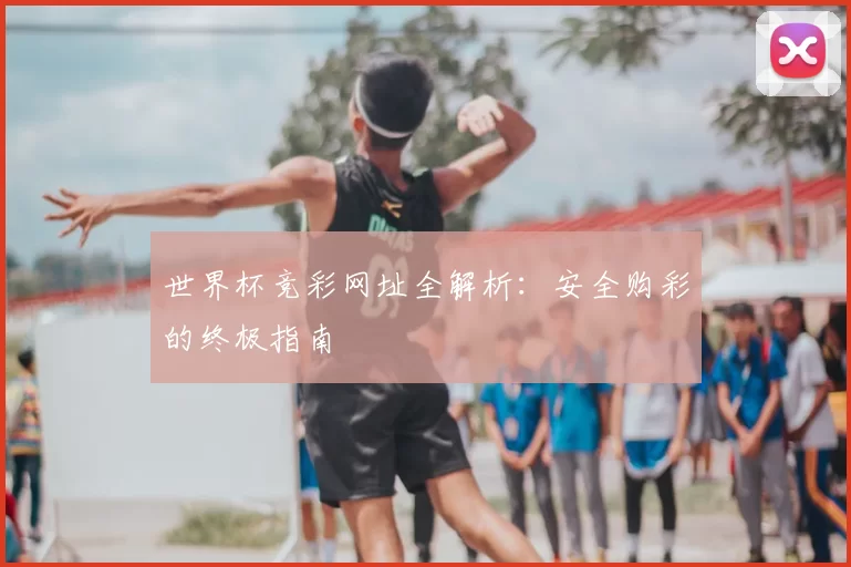 世界杯竞彩网址全解析：安全购彩的终极指南