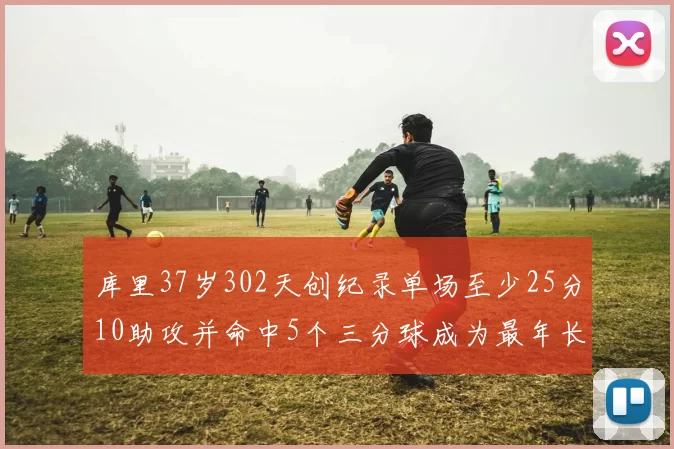 库里37岁302天创纪录单场至少25分10助攻并命中5个三分球成为最年长后卫