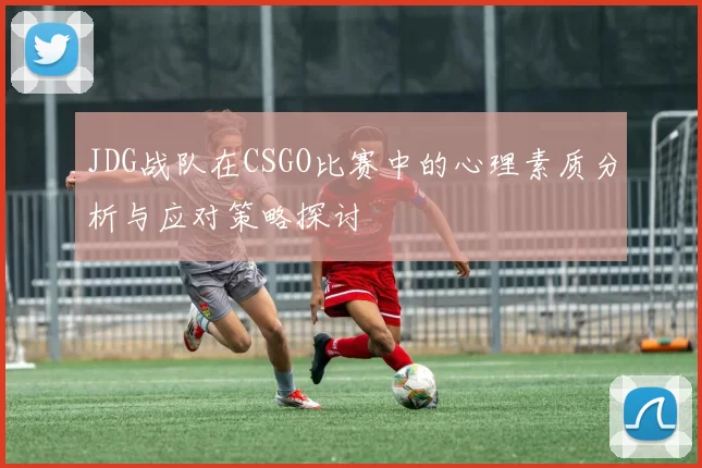 JDG战队在CSGO比赛中的心理素质分析与应对策略探讨
