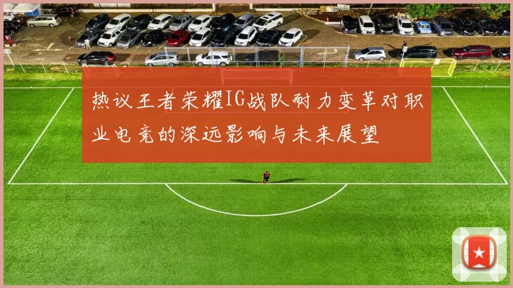 热议王者荣耀IG战队耐力变革对职业电竞的深远影响与未来展望