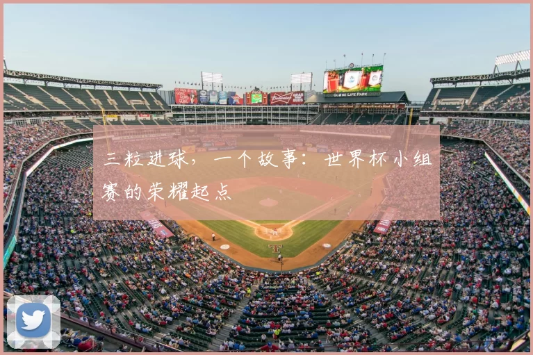 三粒进球，一个故事：世界杯小组赛的荣耀起点
