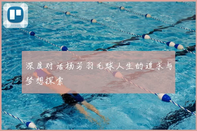 深度对话杨芳羽毛球人生的追求与梦想探索
