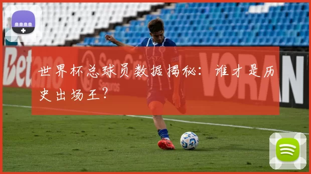世界杯总球员数据揭秘：谁才是历史出场王？