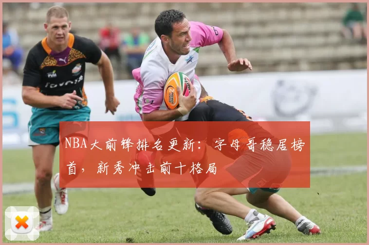 NBA大前锋排名更新：字母哥稳居榜首，新秀冲击前十格局