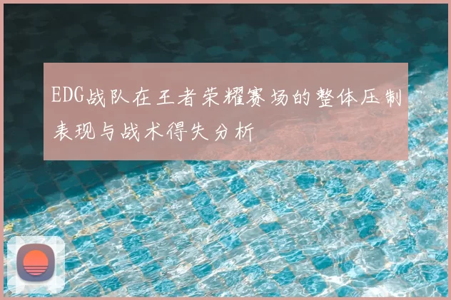 EDG战队在王者荣耀赛场的整体压制表现与战术得失分析