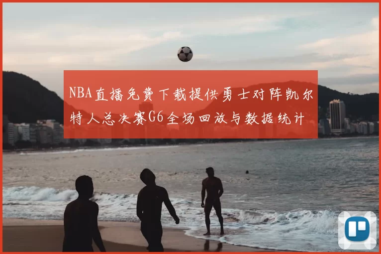 NBA直播免费下载提供勇士对阵凯尔特人总决赛G6全场回放与数据统计