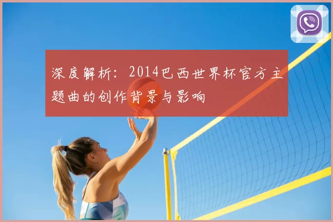 深度解析:2014巴西世界杯官方主题曲的创作背景与影响
