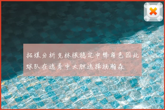 拓媒分析克林根稳定中锋角色因此球队在选秀中大胆选择杨瀚森