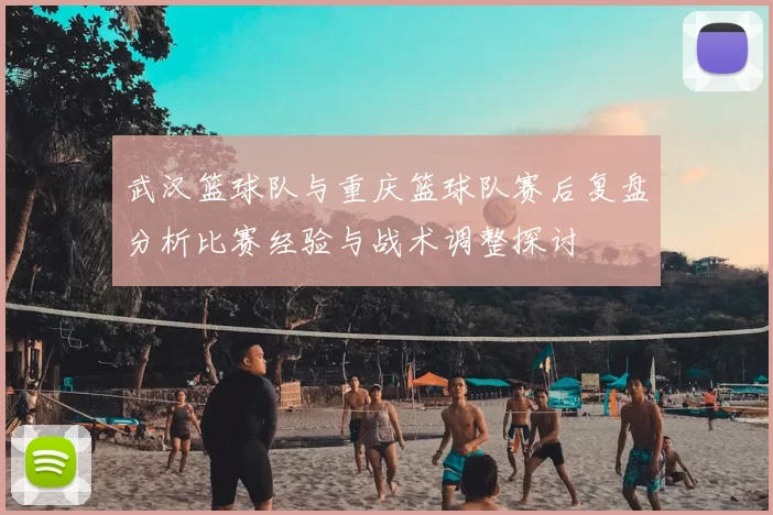 武汉篮球队与重庆篮球队赛后复盘分析比赛经验与战术调整探讨