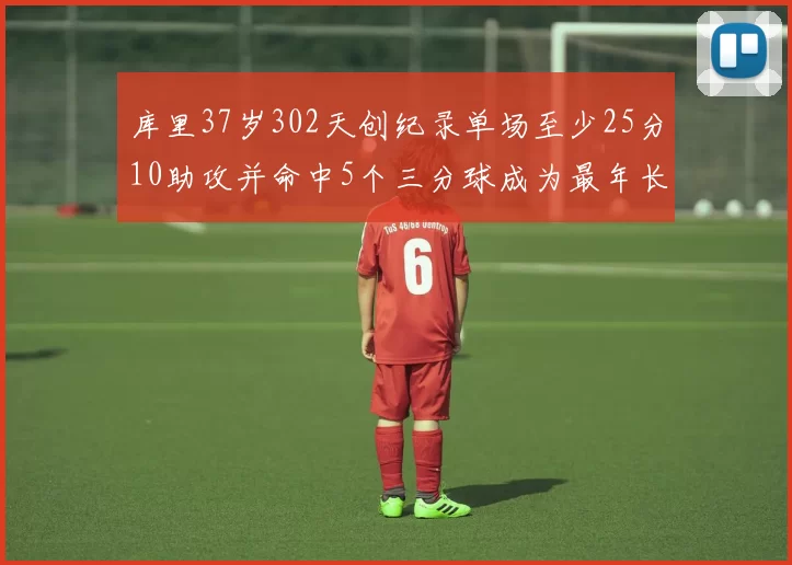 库里37岁302天创纪录单场至少25分10助攻并命中5个三分球成为最年长后卫