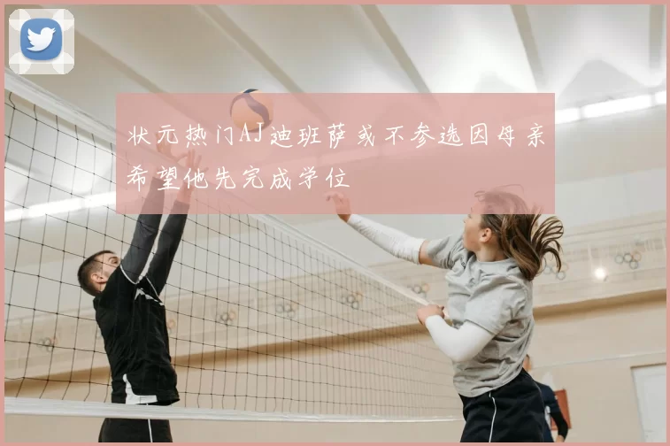 状元热门AJ迪班萨或不参选因母亲希望他先完成学位