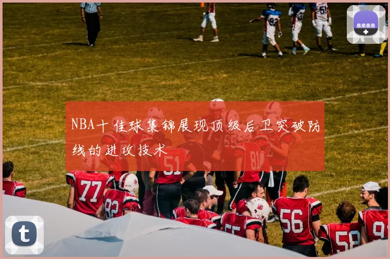 NBA十佳球集锦展现顶级后卫突破防线的进攻技术
