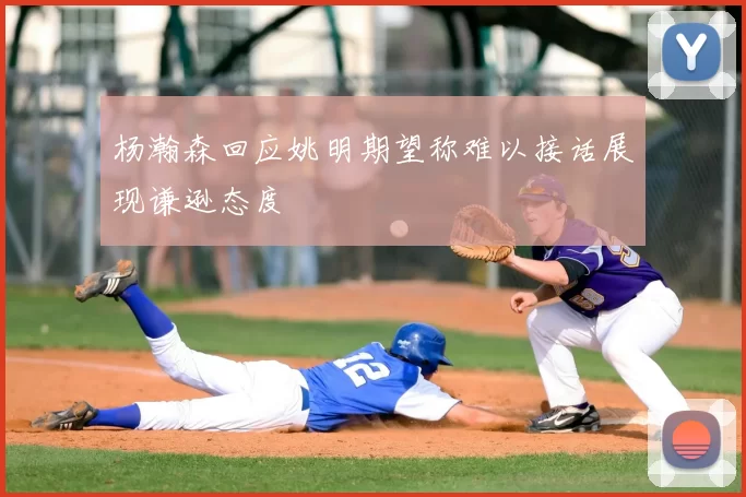 杨瀚森回应姚明期望称难以接话展现谦逊态度