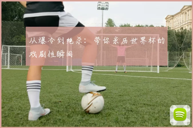 从爆冷到绝杀:带你亲历世界杯的戏剧性瞬间
