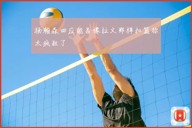 杨瀚森回应能否像拉文那样扣篮称太疯狂了