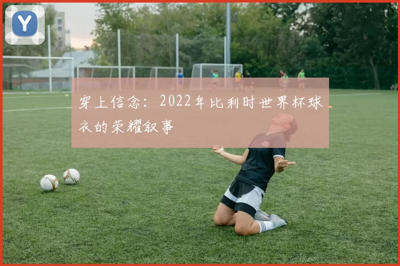 穿上信念：2022年比利时世界杯球衣的荣耀叙事