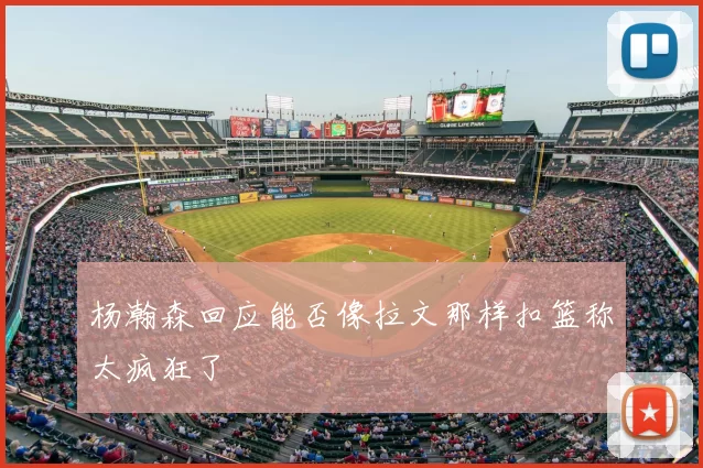 杨瀚森回应能否像拉文那样扣篮称太疯狂了