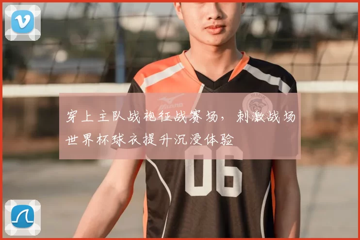 穿上主队战袍征战赛场,刺激战场世界杯球衣提升沉浸体验