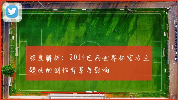 深度解析:2014巴西世界杯官方主题曲的创作背景与影响