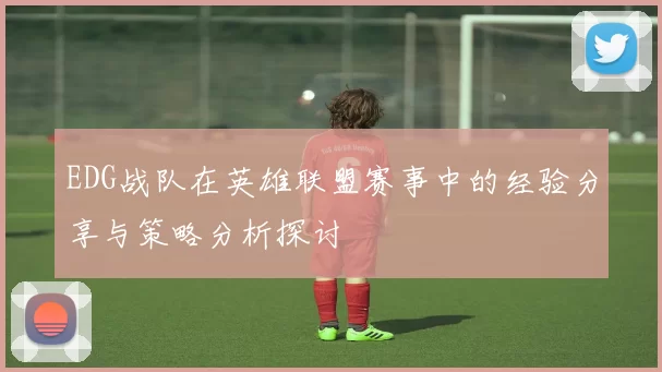 EDG战队在英雄联盟赛事中的经验分享与策略分析探讨