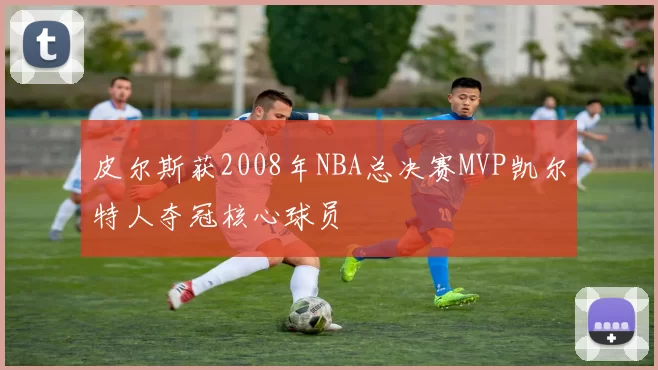 皮尔斯获2008年NBA总决赛MVP凯尔特人夺冠核心球员