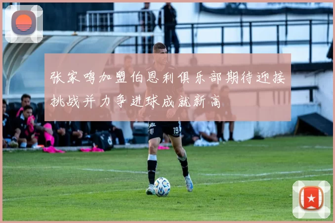 张家鸣加盟伯恩利俱乐部期待迎接挑战并力争进球成就新高