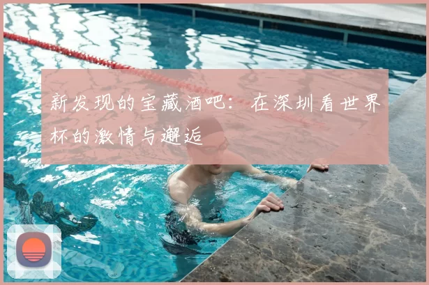 新发现的宝藏酒吧:在深圳看世界杯的激情与邂逅