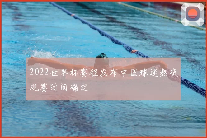2022世界杯赛程发布中国球迷熬夜观赛时间确定