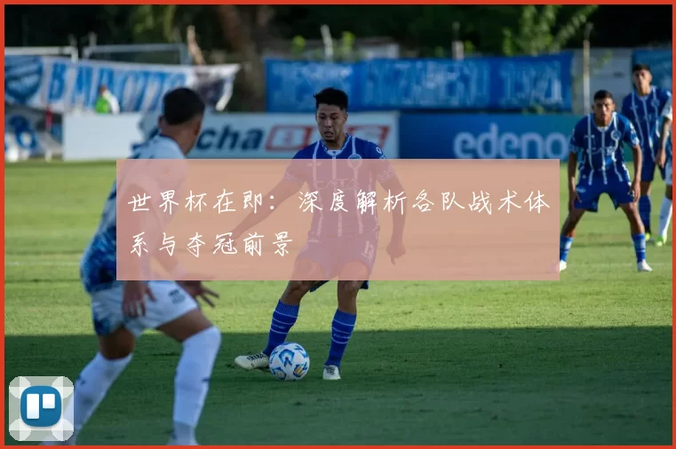 世界杯在即：深度解析各队战术体系与夺冠前景