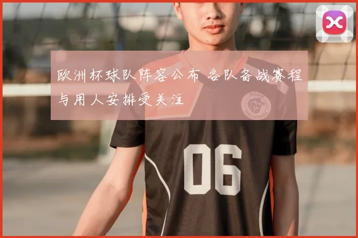 欧洲杯球队阵容公布 各队备战赛程与用人安排受关注