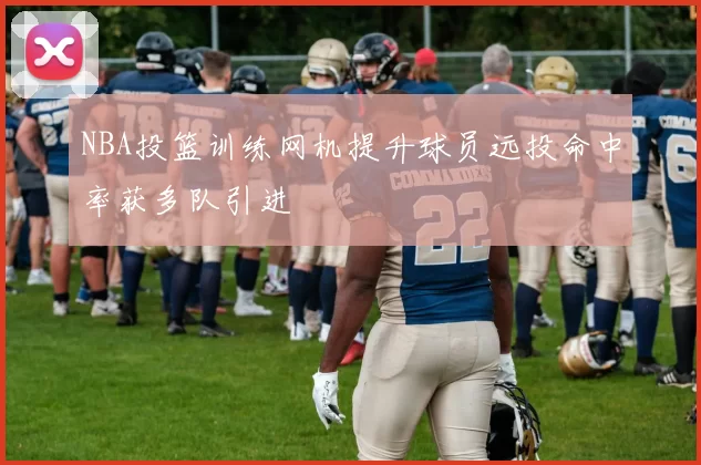 NBA投篮训练网机提升球员远投命中率获多队引进