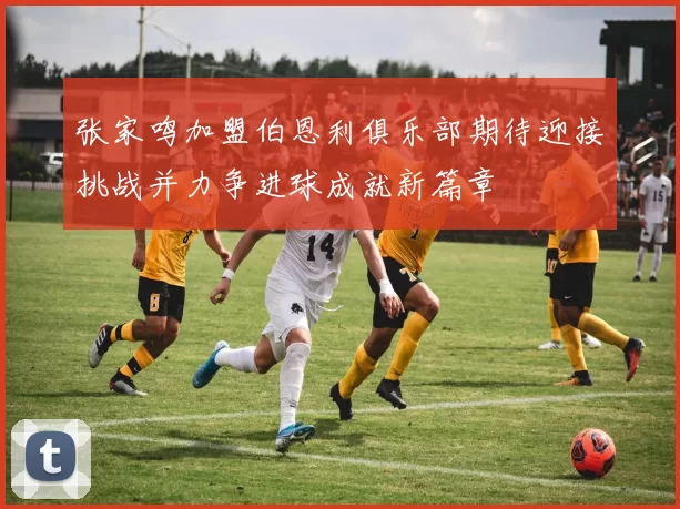 张家鸣加盟伯恩利俱乐部期待迎接挑战并力争进球成就新篇章